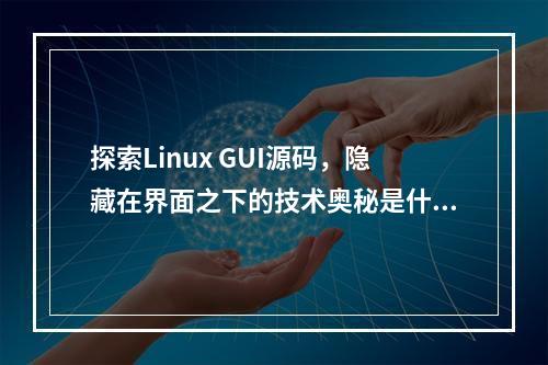 探索Linux GUI源码,隐藏在界面之下的技术奥秘是什么?
