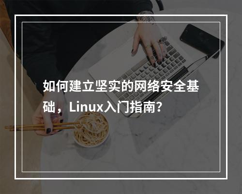 如何建立坚实的网络安全基础,Linux入门指南?