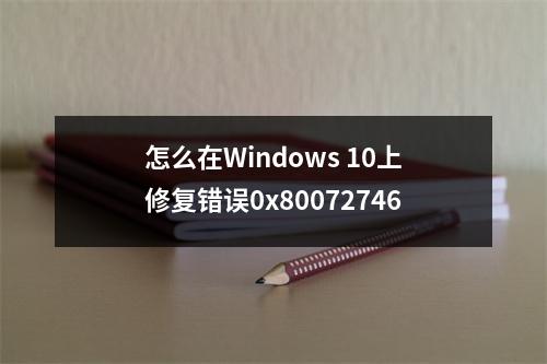 怎么在Windows 10上修复错误0x80072746