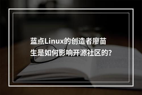 蓝点Linux的创造者廖苗生是如何影响开源社区的?