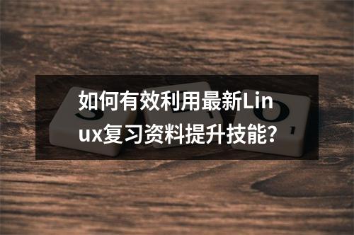 如何有效利用最新Linux复习资料提升技能?