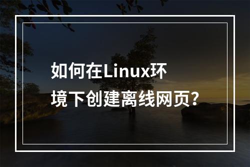 如何在Linux环境下创建离线网页?