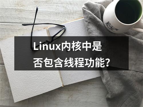 Linux内核中是否包含线程功能?