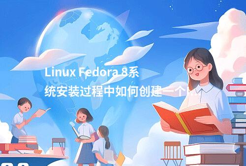 Linux Fedora 8系统安装过程中如何创建一个IE