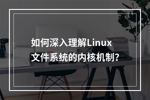 如何深入理解Linux文件系统的内核机制?