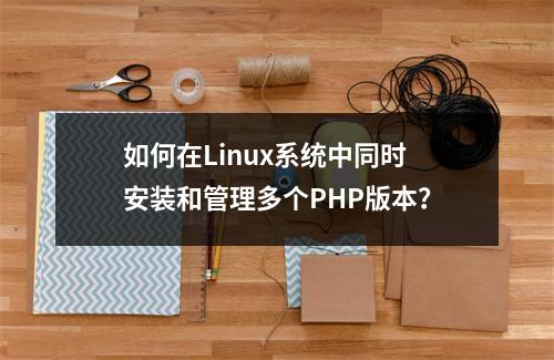 如何在Linux系统中同时安装和管理多个PHP版本?