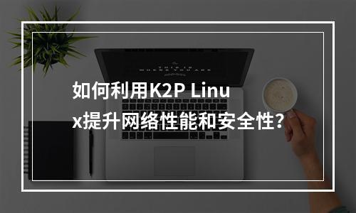 如何利用K2P Linux提升网络性能和安全性?