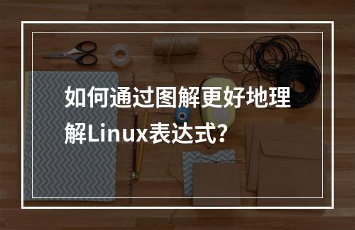如何通过图解更好地理解Linux表达式?