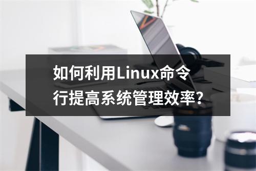 如何利用Linux命令行提高系统管理效率?