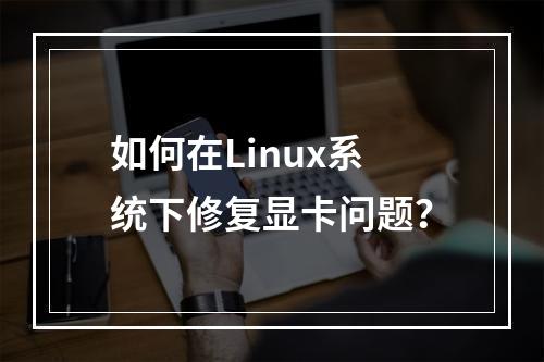 如何在Linux系统下修复显卡问题?