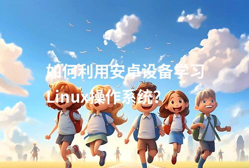 如何利用安卓设备学习Linux操作系统?