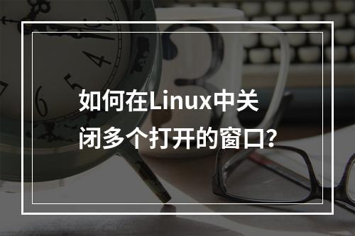 如何在Linux中关闭多个打开的窗口?