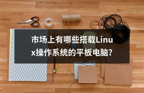 市场上有哪些搭载Linux操作系统的平板电脑?