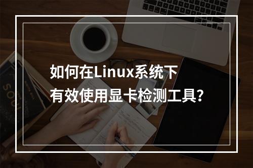 如何在Linux系统下有效使用显卡检测工具?