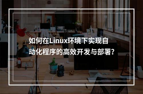 如何在Linux环境下实现自动化程序的高效开发与部署?