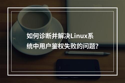 如何诊断并解决Linux系统中用户鉴权失败的问题?