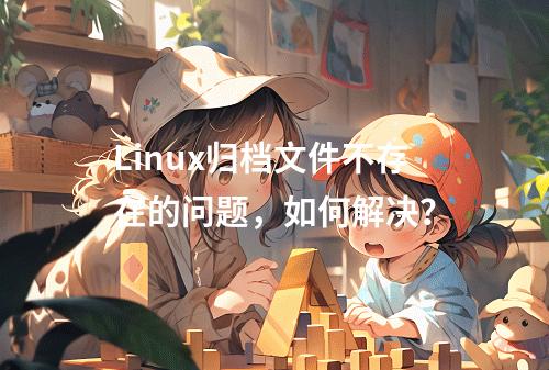 Linux归档文件不存在的问题,如何解决?
