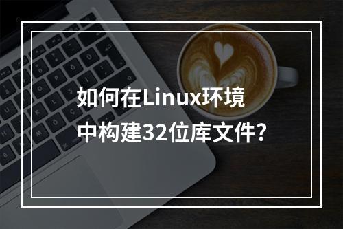 如何在Linux环境中构建32位库文件?