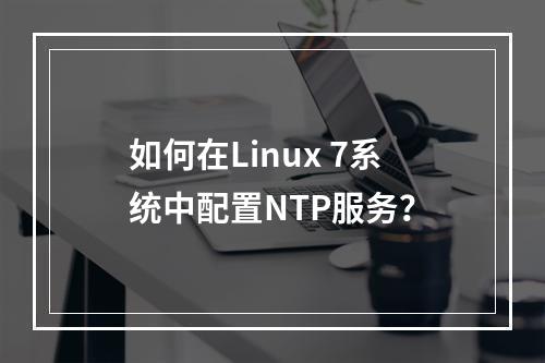 如何在Linux 7系统中配置NTP服务?