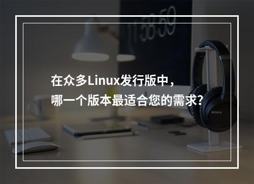 在众多Linux发行版中,哪一个版本最适合您的需求?