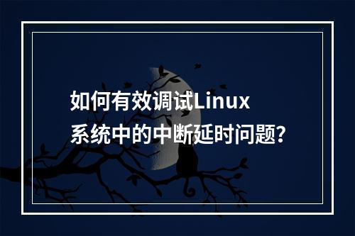 如何有效调试Linux系统中的中断延时问题?