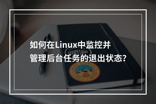 如何在Linux中监控并管理后台任务的退出状态?