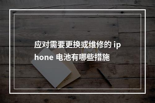 应对需要更换或维修的 iphone 电池有哪些措施