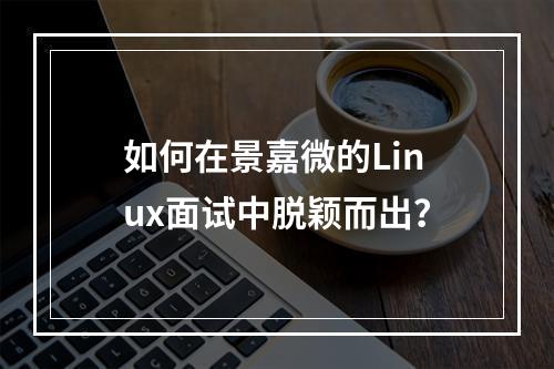 如何在景嘉微的Linux面试中脱颖而出?