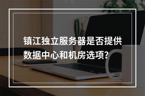 镇江独立服务器是否提供数据中心和机房选项?