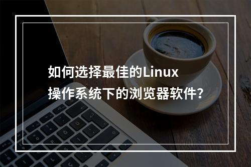 如何选择最佳的Linux操作系统下的浏览器软件?