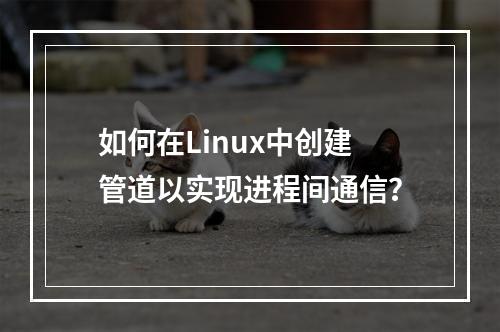 如何在Linux中创建管道以实现进程间通信?