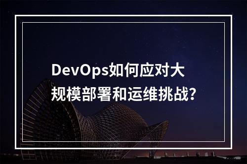 DevOps如何应对大规模部署和运维挑战?
