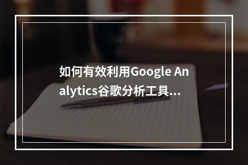 如何有效利用Google Analytics谷歌分析工具来提升网站性能?