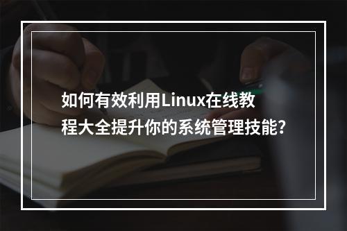 如何有效利用Linux在线教程大全提升你的系统管理技能?