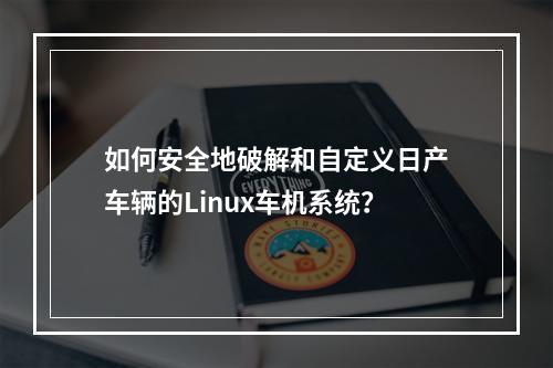 如何安全地破解和自定义日产车辆的Linux车机系统?