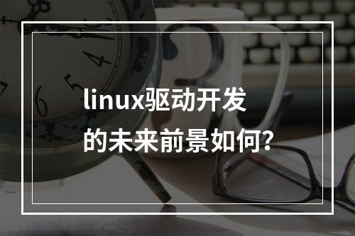 linux驱动开发的未来前景如何?
