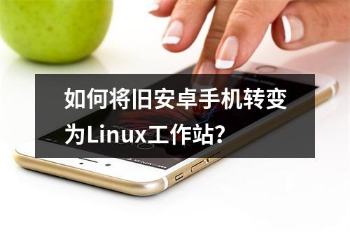 如何将旧安卓手机转变为Linux工作站?