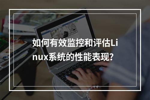 如何有效监控和评估Linux系统的性能表现?