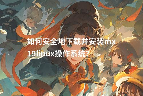 如何安全地下载并安装mx19linux操作系统?