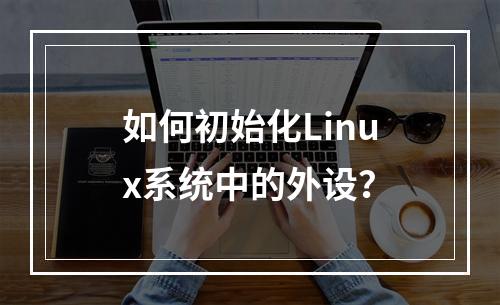 如何初始化Linux系统中的外设?