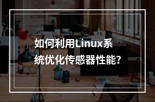 如何利用Linux系统优化传感器性能?