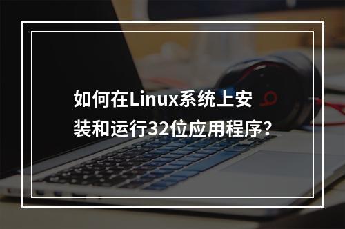 如何在Linux系统上安装和运行32位应用程序?