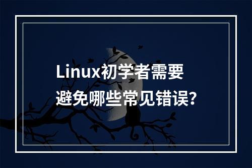 Linux初学者需要避免哪些常见错误?