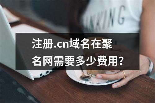 注册.cn域名在聚名网需要多少费用?