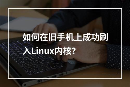 如何在旧手机上成功刷入Linux内核?