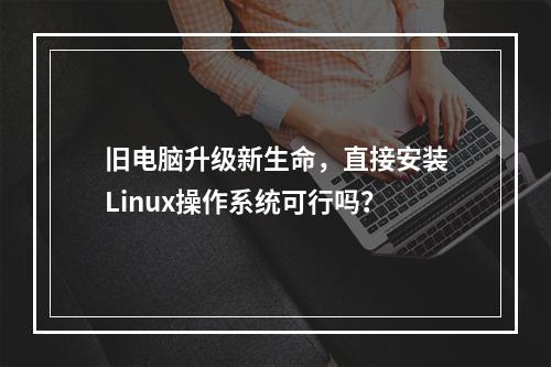 旧电脑升级新生命,直接安装Linux操作系统可行吗?