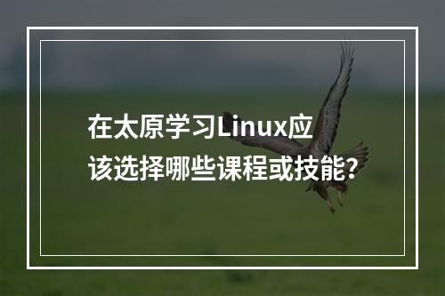 在太原学习Linux应该选择哪些课程或技能?