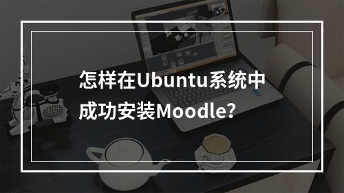 怎样在Ubuntu系统中成功安装Moodle?