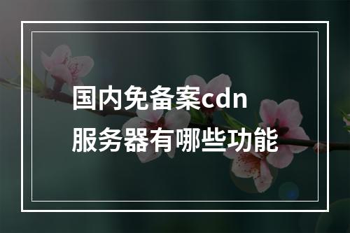国内免备案cdn服务器有哪些功能