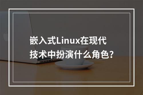 嵌入式Linux在现代技术中扮演什么角色?